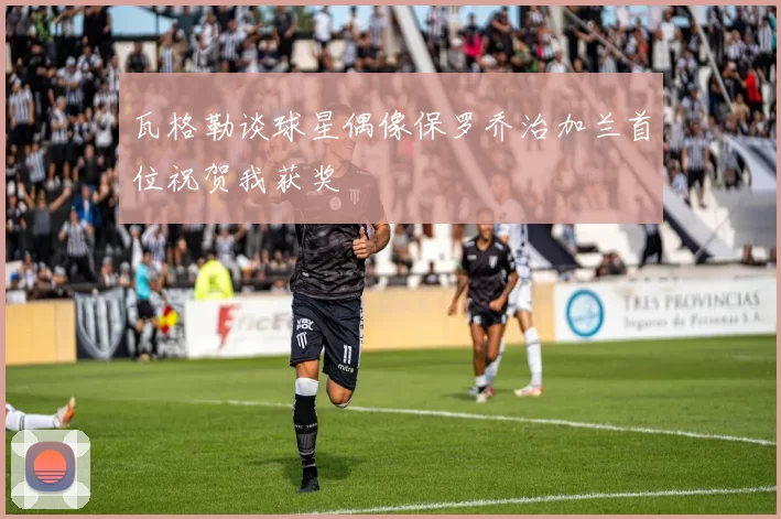 瓦格勒谈球星偶像保罗乔治加兰首位祝贺我获奖