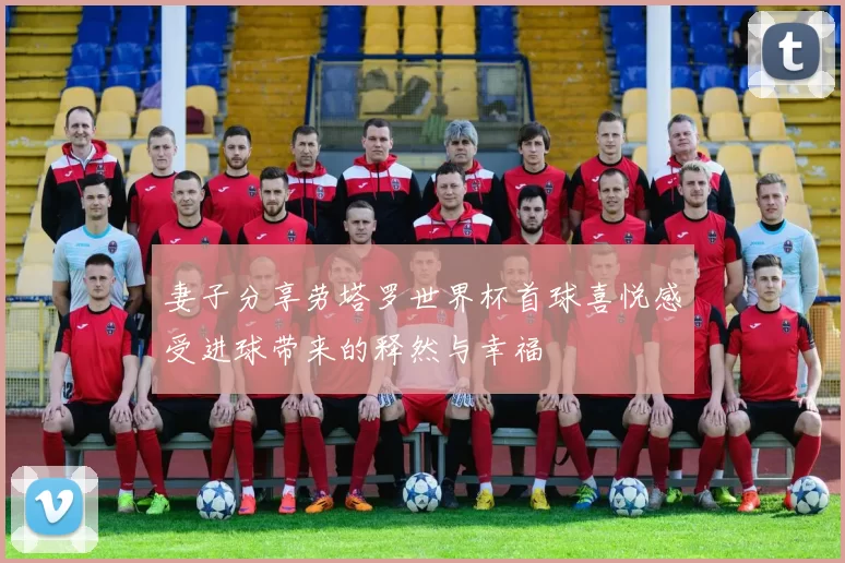 妻子分享劳塔罗世界杯首球喜悦感受进球带来的释然与幸福
