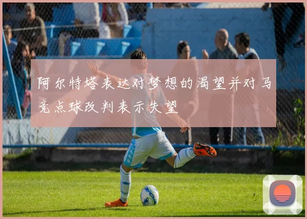 阿尔特塔表达对梦想的渴望并对马竞点球改判表示失望