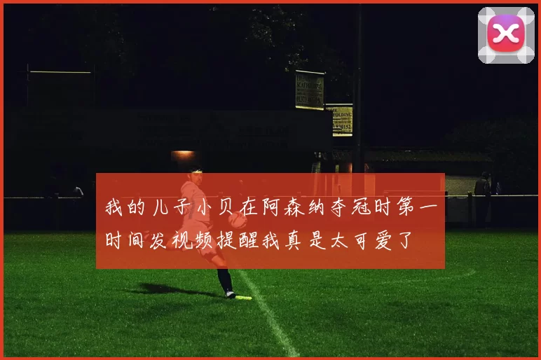 我的儿子小贝在阿森纳夺冠时第一时间发视频提醒我真是太可爱了