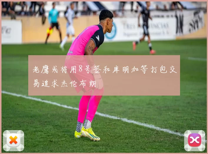 老鹰或将用8号签和库明加等打包交易追求杰伦布朗