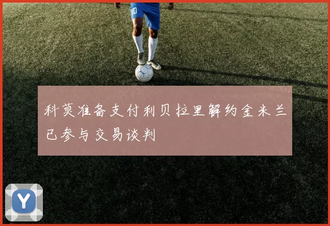 科莫准备支付利贝拉里解约金米兰已参与交易谈判