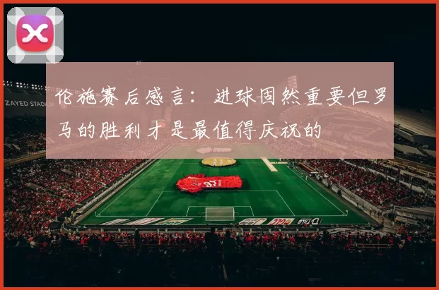 伦施赛后感言：进球固然重要但罗马的胜利才是最值得庆祝的
