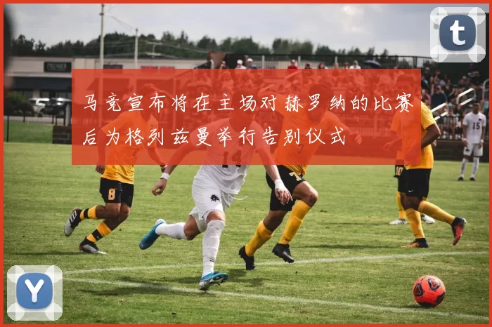 马竞宣布将在主场对赫罗纳的比赛后为格列兹曼举行告别仪式