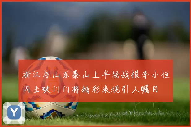 浙江与山东泰山上半场战报李小恒闪击破门门将精彩表现引人瞩目