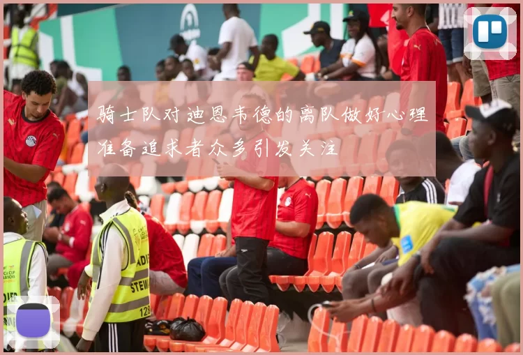 骑士队对迪恩韦德的离队做好心理准备追求者众多引发关注