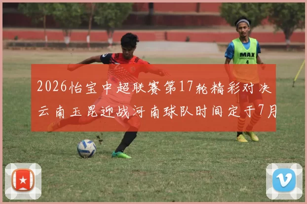 2026怡宝中超联赛第17轮精彩对决云南玉昆迎战河南球队时间定于7月3日晚上20点