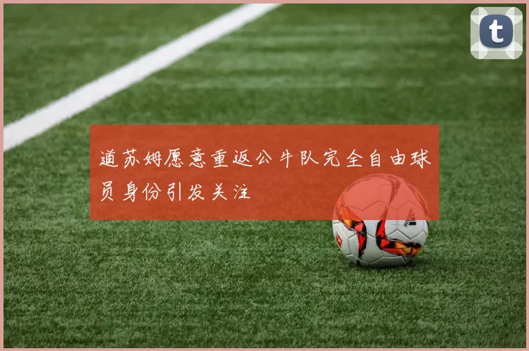 道苏姆愿意重返公牛队完全自由球员身份引发关注