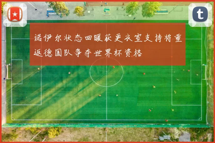 诺伊尔状态回暖获更衣室支持将重返德国队争夺世界杯资格