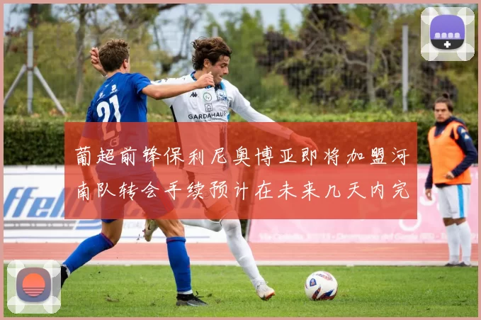 葡超前锋保利尼奥博亚即将加盟河南队转会手续预计在未来几天内完成