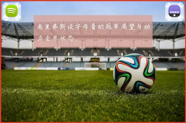 老里弗斯谈字母哥的冠军渴望与动力全开状态