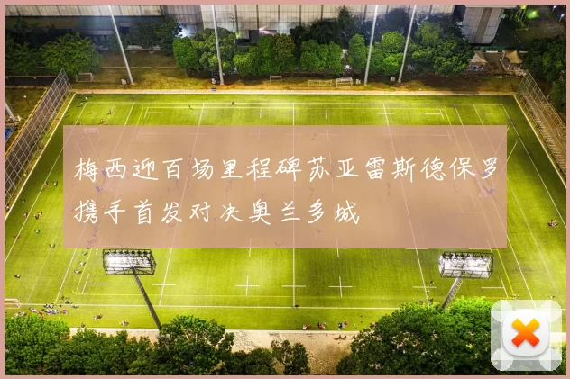梅西迎百场里程碑苏亚雷斯德保罗携手首发对决奥兰多城