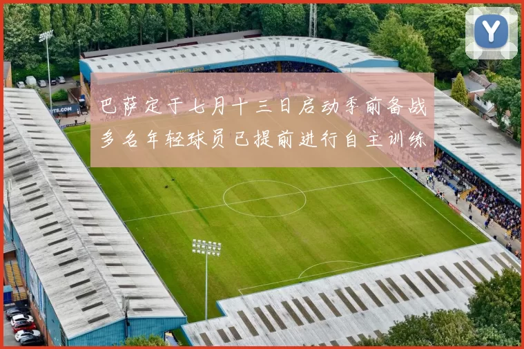 巴萨定于七月十三日启动季前备战多名年轻球员已提前进行自主训练