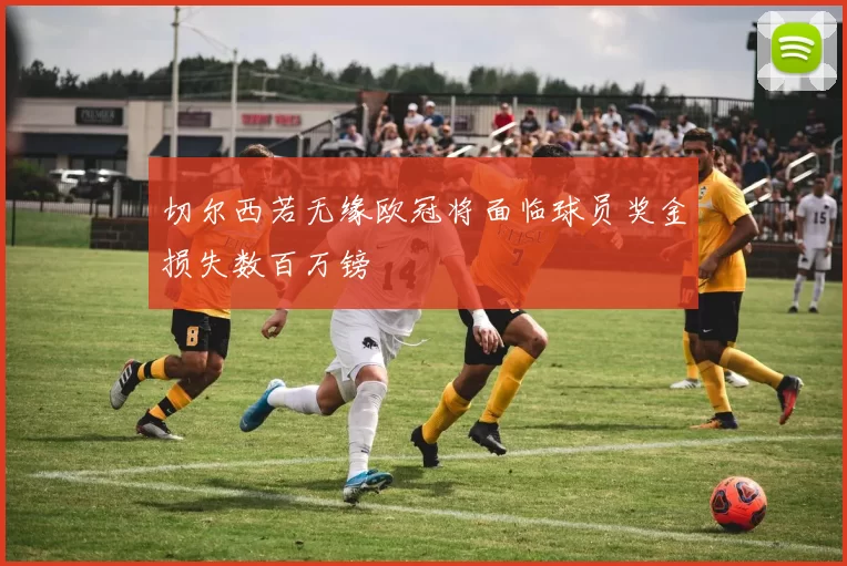 切尔西若无缘欧冠将面临球员奖金损失数百万镑