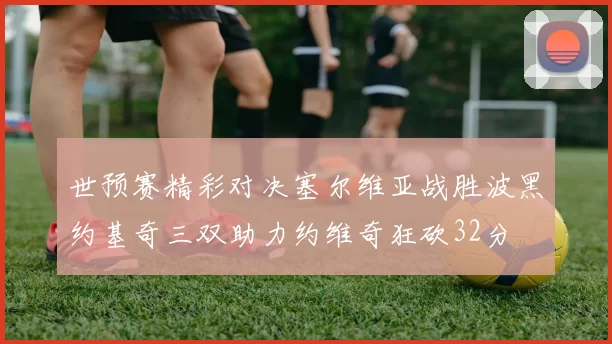 世预赛精彩对决塞尔维亚战胜波黑约基奇三双助力约维奇狂砍32分