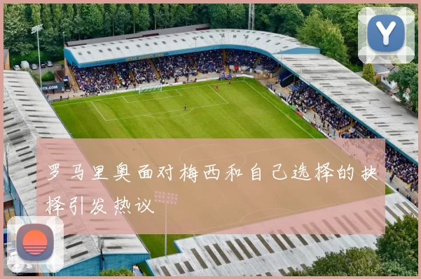 罗马里奥面对梅西和自己选择的抉择引发热议