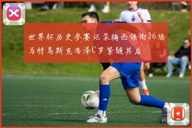 世界杯历史参赛记录梅西领衔26场马特乌斯克洛泽C罗紧随其后