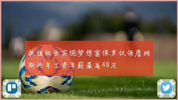 抓住机会实现梦想富保罗仅领詹姆斯两年工资年薪最高48万