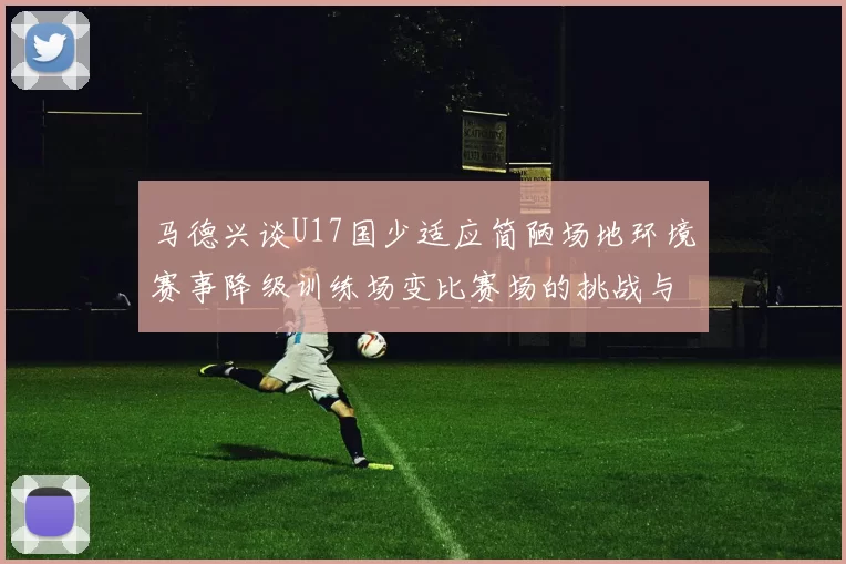 马德兴谈U17国少适应简陋场地环境赛事降级训练场变比赛场的挑战与应对