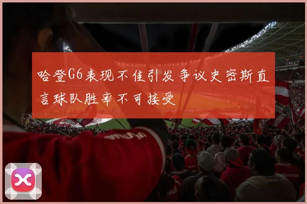 哈登G6表现不佳引发争议史密斯直言球队胜率不可接受