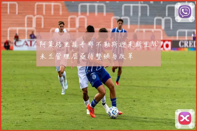阿莱格里接手那不勒斯迎来新生AC米兰管理层亟待整顿与改革
