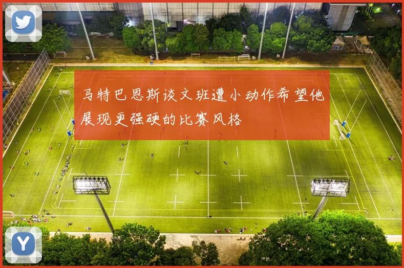 马特巴恩斯谈文班遭小动作希望他展现更强硬的比赛风格