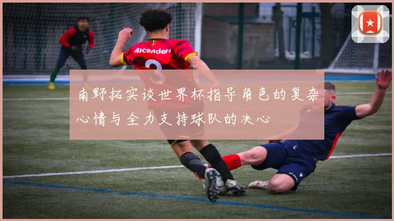 南野拓实谈世界杯指导角色的复杂心情与全力支持球队的决心