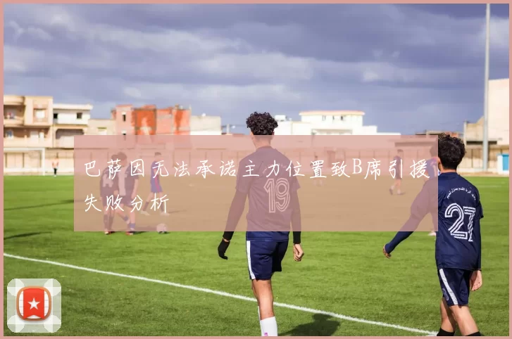 巴萨因无法承诺主力位置致B席引援失败分析