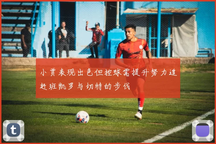 小贾表现出色但控球需提升努力追赶班凯罗与切特的步伐