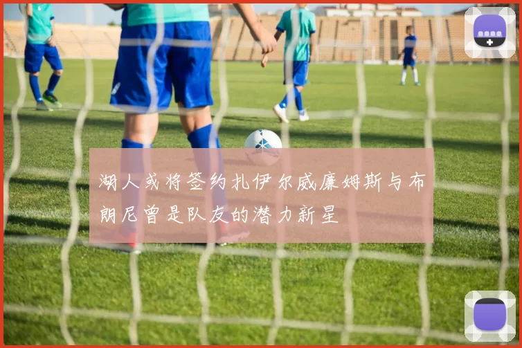 湖人或将签约扎伊尔威廉姆斯与布朗尼曾是队友的潜力新星