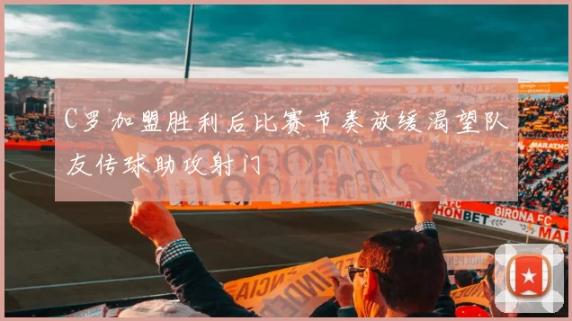 C罗加盟胜利后比赛节奏放缓渴望队友传球助攻射门