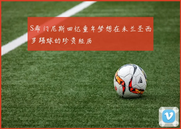 S希门尼斯回忆童年梦想在米兰圣西罗踢球的珍贵经历