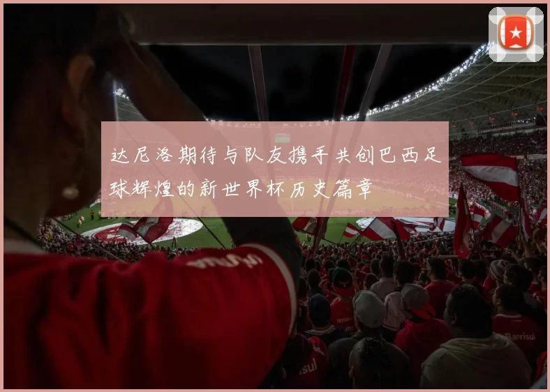 达尼洛期待与队友携手共创巴西足球辉煌的新世界杯历史篇章