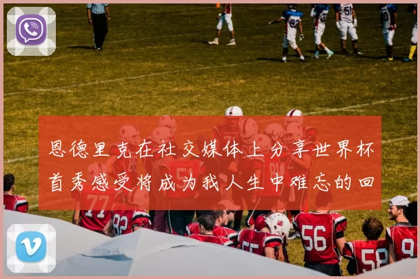 恩德里克在社交媒体上分享世界杯首秀感受将成为我人生中难忘的回忆