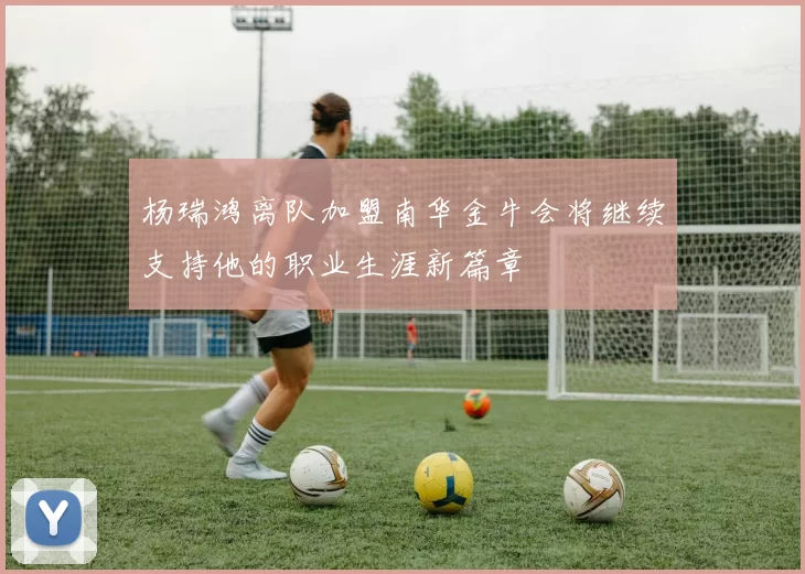 杨瑞鸿离队加盟南华金牛会将继续支持他的职业生涯新篇章