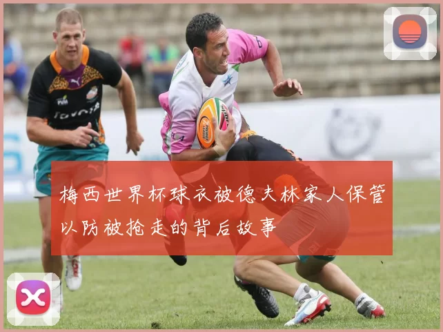 梅西世界杯球衣被德夫林家人保管以防被抢走的背后故事