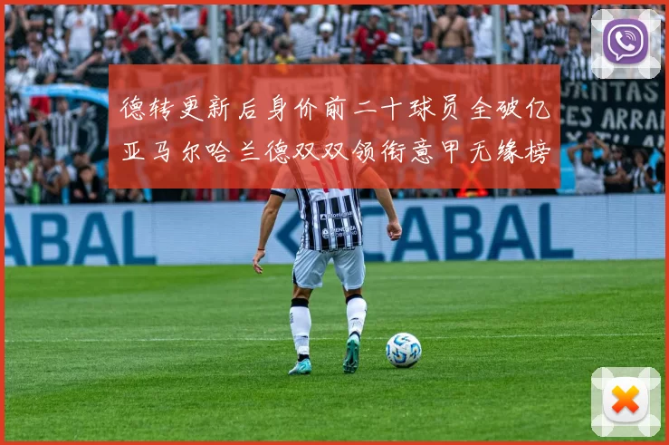 德转更新后身价前二十球员全破亿亚马尔哈兰德双双领衔意甲无缘榜单
