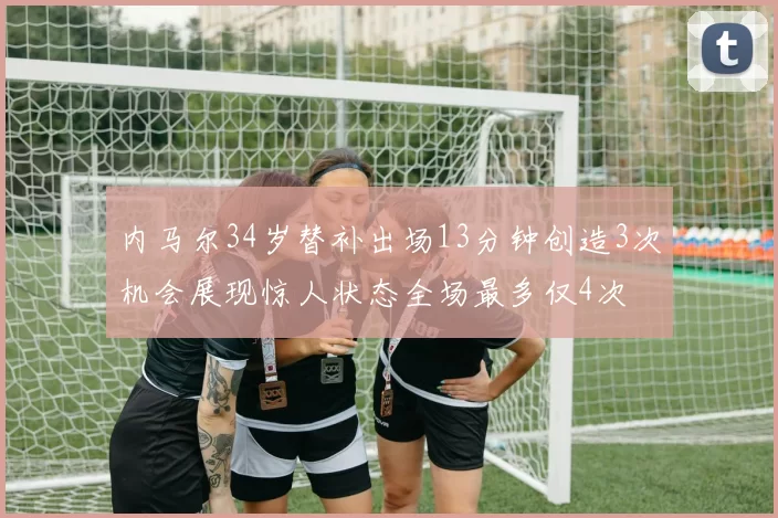 内马尔34岁替补出场13分钟创造3次机会展现惊人状态全场最多仅4次
